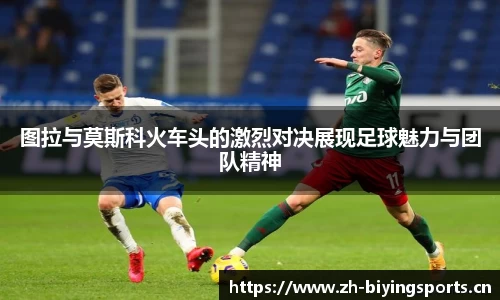 图拉与莫斯科火车头的激烈对决展现足球魅力与团队精神